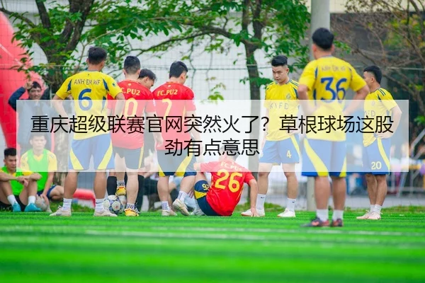 重庆超级联赛官网突然火了？草根球场这股劲有点意思