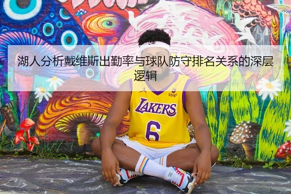 湖人分析戴维斯出勤率与球队防守排名关系的深层逻辑