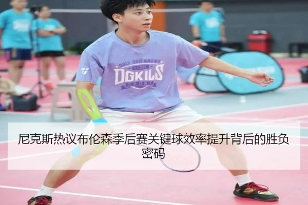尼克斯热议布伦森季后赛关键球效率提升背后的胜负密码