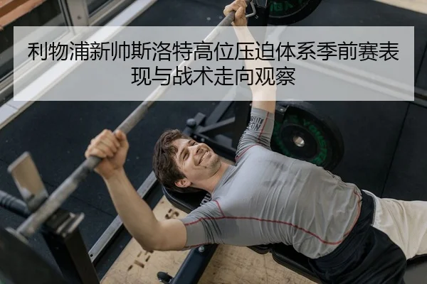 利物浦新帅斯洛特高位压迫体系季前赛表现与战术走向观察
