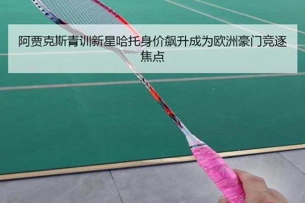 阿贾克斯青训新星哈托身价飙升成为欧洲豪门竞逐焦点