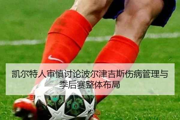 凯尔特人审慎讨论波尔津吉斯伤病管理与季后赛整体布局