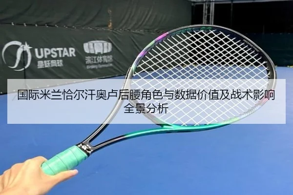 国际米兰恰尔汗奥卢后腰角色与数据价值及战术影响全景分析