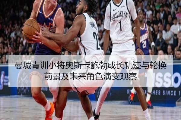 曼城青训小将奥斯卡鲍勃成长轨迹与轮换前景及未来角色演变观察