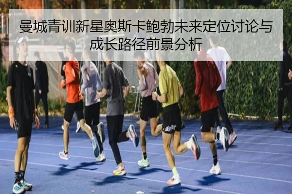 曼城青训新星奥斯卡鲍勃未来定位讨论与成长路径前景分析