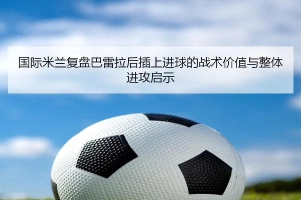 国际米兰复盘巴雷拉后插上进球的战术价值与整体进攻启示