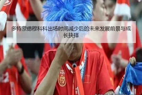 多特蒙德穆科科出场时间减少后的未来发展前景与成长抉择