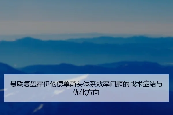 曼联复盘霍伊伦德单箭头体系效率问题的战术症结与优化方向