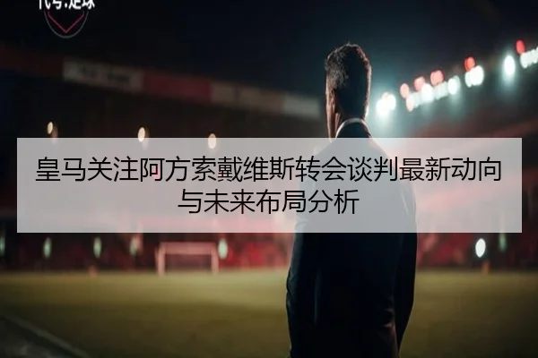 皇马关注阿方索戴维斯转会谈判最新动向与未来布局分析